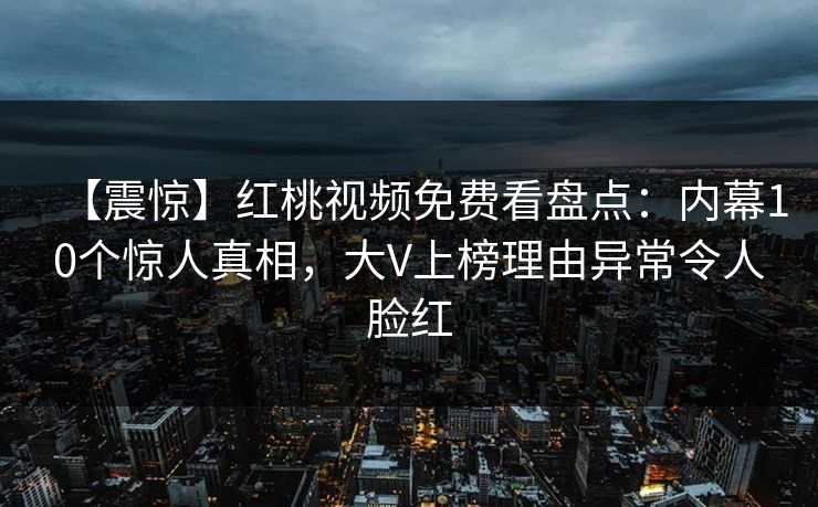 【震惊】红桃视频免费看盘点：内幕10个惊人真相，大V上榜理由异常令人脸红