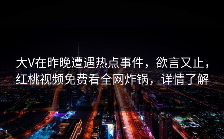 大V在昨晚遭遇热点事件，欲言又止，红桃视频免费看全网炸锅，详情了解