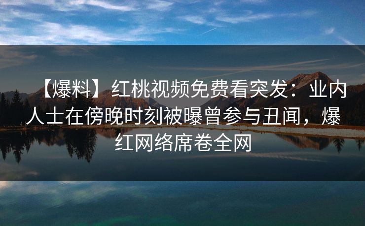 【爆料】红桃视频免费看突发：业内人士在傍晚时刻被曝曾参与丑闻，爆红网络席卷全网