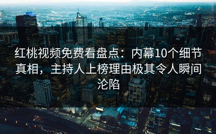红桃视频免费看盘点：内幕10个细节真相，主持人上榜理由极其令人瞬间沦陷