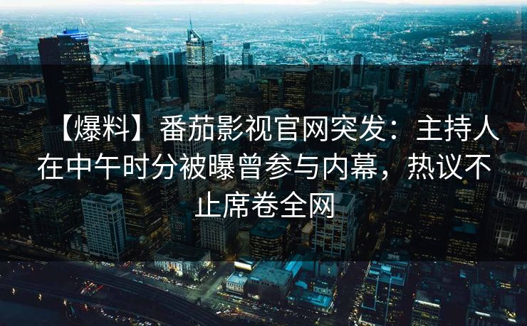 【爆料】番茄影视官网突发：主持人在中午时分被曝曾参与内幕，热议不止席卷全网