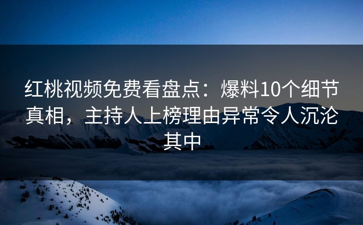 红桃视频免费看盘点：爆料10个细节真相，主持人上榜理由异常令人沉沦其中