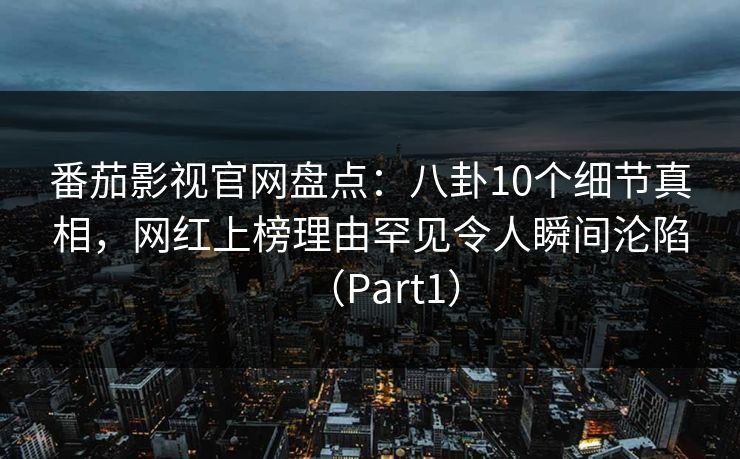 番茄影视官网盘点：八卦10个细节真相，网红上榜理由罕见令人瞬间沦陷（Part1）