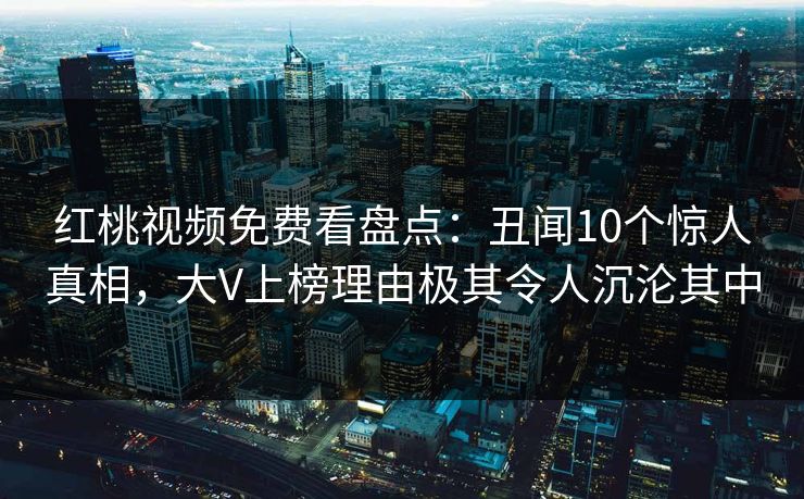 红桃视频免费看盘点：丑闻10个惊人真相，大V上榜理由极其令人沉沦其中
