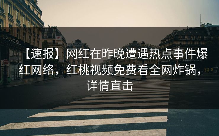 【速报】网红在昨晚遭遇热点事件爆红网络，红桃视频免费看全网炸锅，详情直击