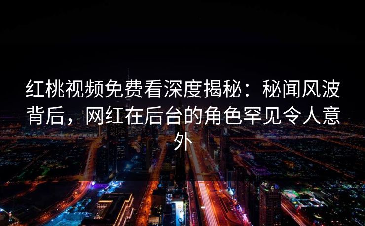 红桃视频免费看深度揭秘：秘闻风波背后，网红在后台的角色罕见令人意外