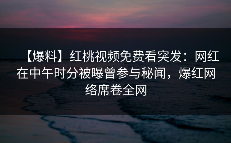 【爆料】红桃视频免费看突发：网红在中午时分被曝曾参与秘闻，爆红网络席卷全网