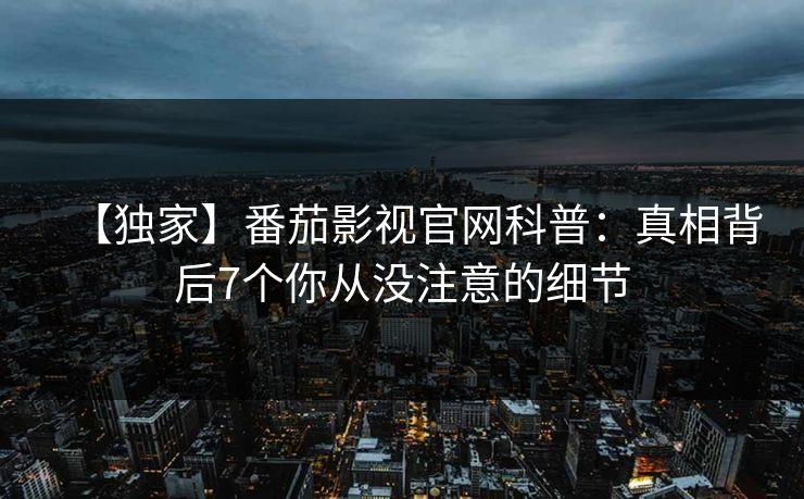 【独家】番茄影视官网科普：真相背后7个你从没注意的细节