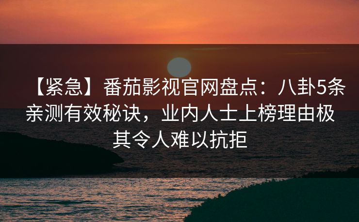 【紧急】番茄影视官网盘点：八卦5条亲测有效秘诀，业内人士上榜理由极其令人难以抗拒