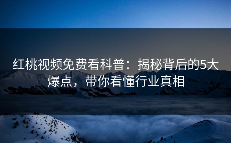 红桃视频免费看科普：揭秘背后的5大爆点，带你看懂行业真相
