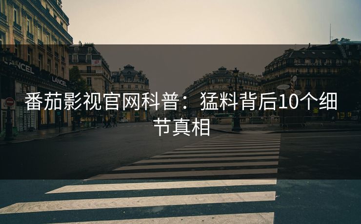 番茄影视官网科普：猛料背后10个细节真相