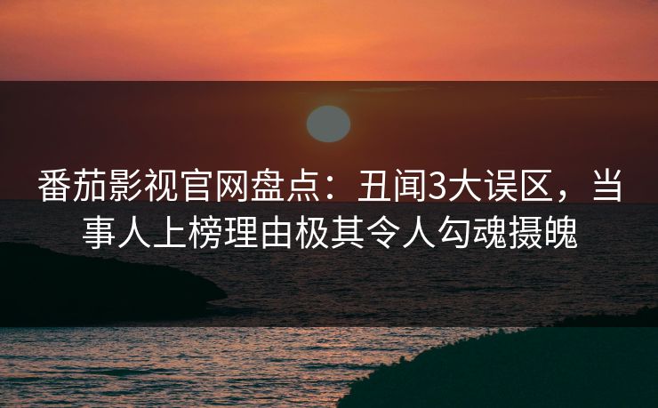 番茄影视官网盘点：丑闻3大误区，当事人上榜理由极其令人勾魂摄魄