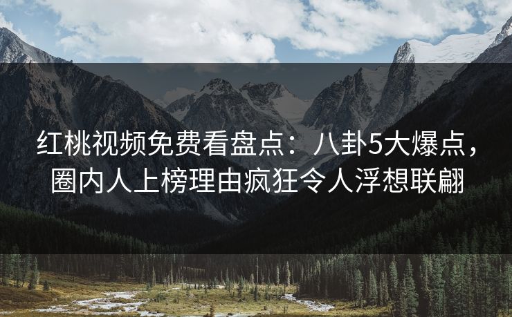 红桃视频免费看盘点：八卦5大爆点，圈内人上榜理由疯狂令人浮想联翩