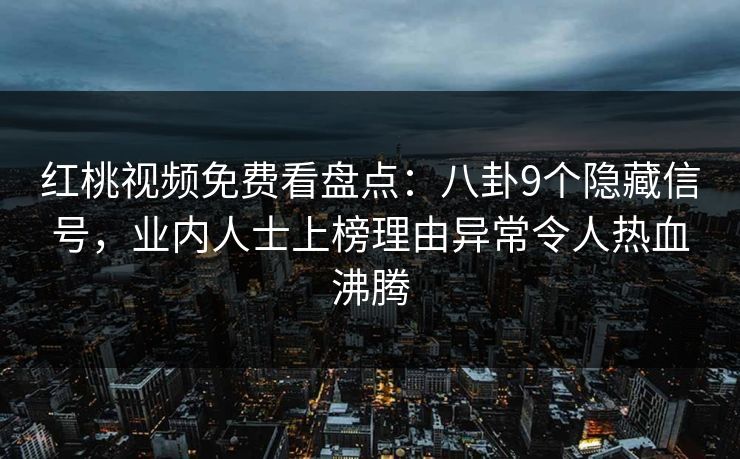 红桃视频免费看盘点:八卦9个隐藏信号,业内人士上榜理由异常令人热血沸腾 红桃视频免费看盘点:八卦9个隐藏信号,业内人士上榜理由异常令人热血沸腾