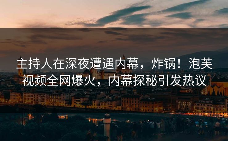 主持人在深夜遭遇内幕，炸锅！泡芙视频全网爆火，内幕探秘引发热议