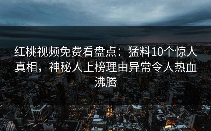 红桃视频免费看盘点:猛料10个惊人真相,神秘人上榜理由异常令人热血沸腾 红桃视频免费看盘点:猛料10个惊人真相,神秘人上榜理由异常令人热血沸腾