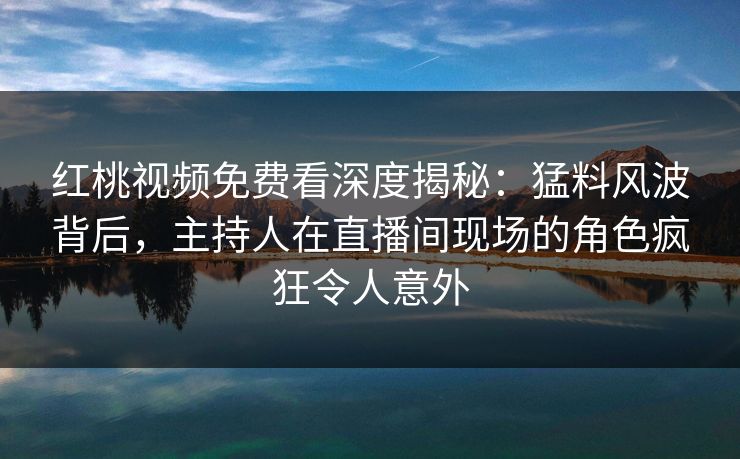 红桃视频免费看深度揭秘：猛料风波背后，主持人在直播间现场的角色疯狂令人意外