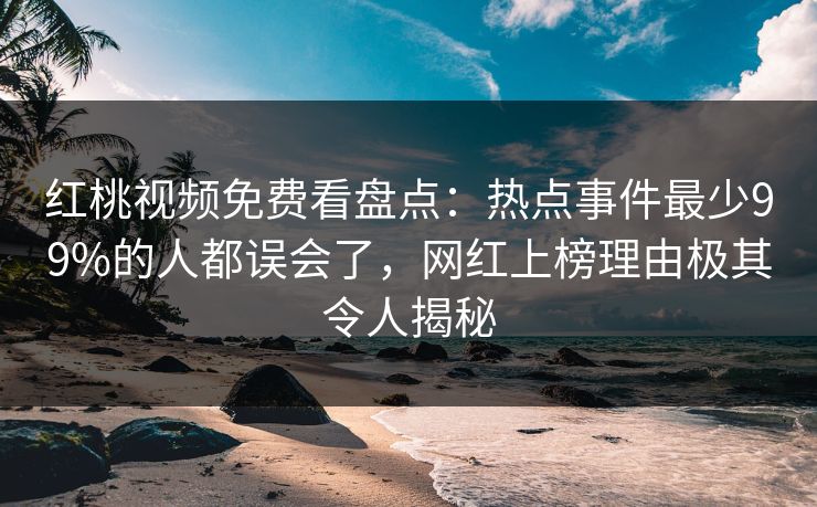 红桃视频免费看盘点：热点事件最少99%的人都误会了，网红上榜理由极其令人揭秘