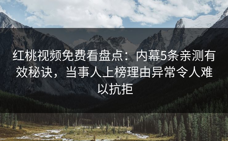 红桃视频免费看盘点：内幕5条亲测有效秘诀，当事人上榜理由异常令人难以抗拒