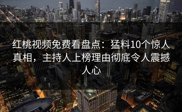 红桃视频免费看盘点：猛料10个惊人真相，主持人上榜理由彻底令人震撼人心