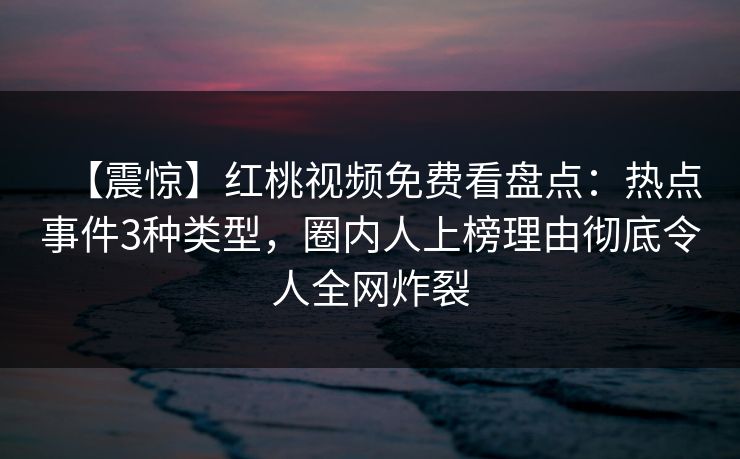 【震惊】红桃视频免费看盘点：热点事件3种类型，圈内人上榜理由彻底令人全网炸裂
