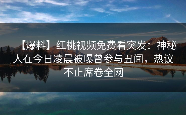 【爆料】红桃视频免费看突发：神秘人在今日凌晨被曝曾参与丑闻，热议不止席卷全网