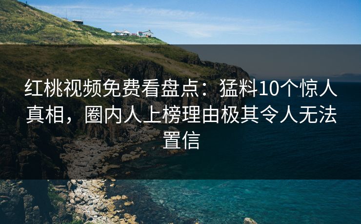红桃视频免费看盘点：猛料10个惊人真相，圈内人上榜理由极其令人无法置信