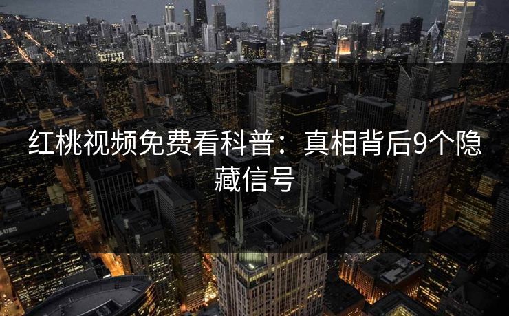红桃视频免费看科普：真相背后9个隐藏信号