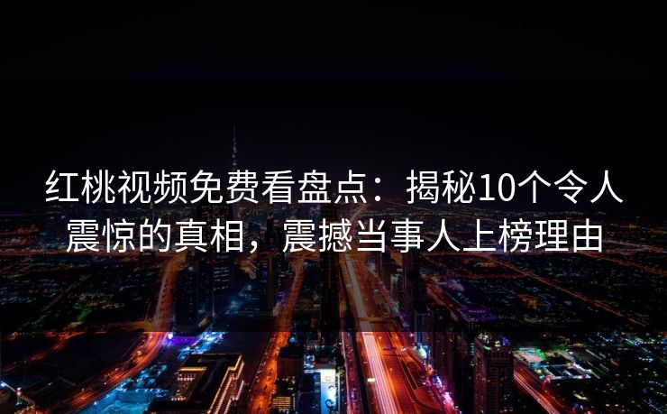 红桃视频免费看盘点：揭秘10个令人震惊的真相，震撼当事人上榜理由