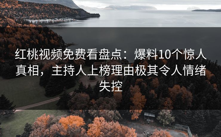 红桃视频免费看盘点：爆料10个惊人真相，主持人上榜理由极其令人情绪失控