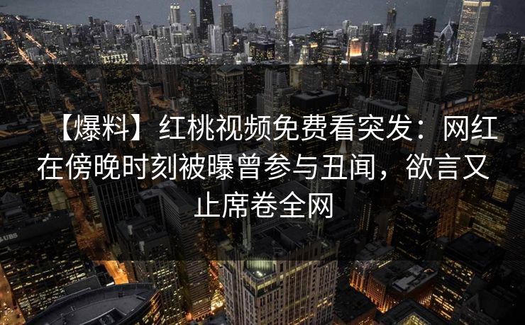 【爆料】红桃视频免费看突发：网红在傍晚时刻被曝曾参与丑闻，欲言又止席卷全网