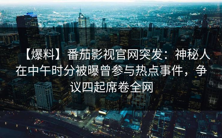 【爆料】番茄影视官网突发：神秘人在中午时分被曝曾参与热点事件，争议四起席卷全网