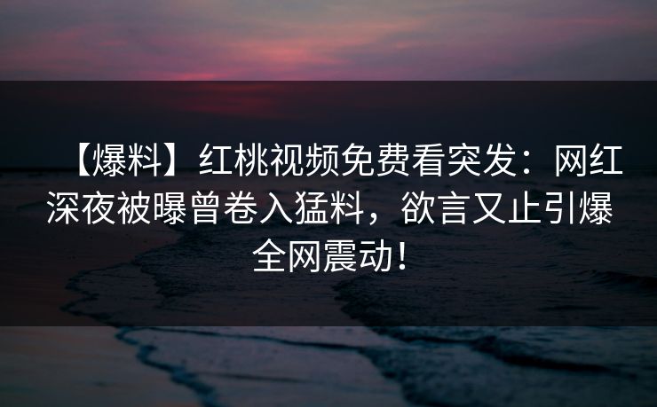 【爆料】红桃视频免费看突发：网红深夜被曝曾卷入猛料，欲言又止引爆全网震动！