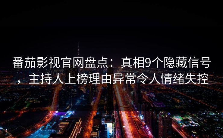 番茄影视官网盘点：真相9个隐藏信号，主持人上榜理由异常令人情绪失控
