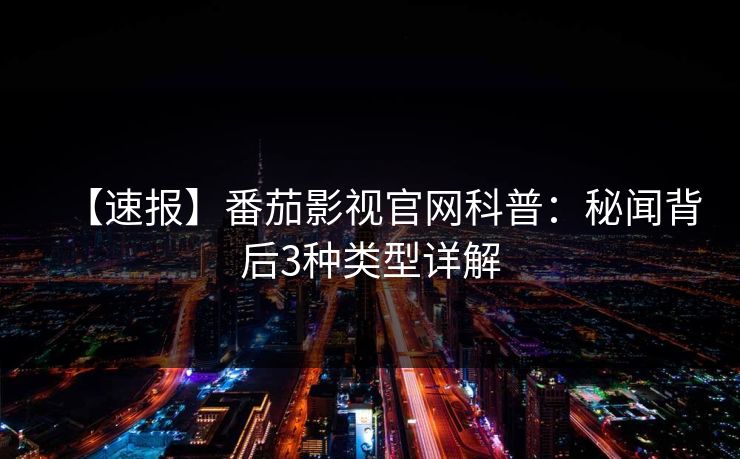 【速报】番茄影视官网科普：秘闻背后3种类型详解