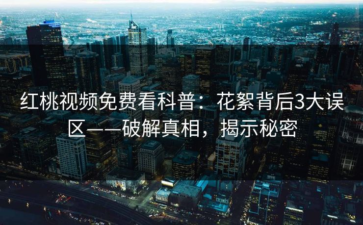 红桃视频免费看科普：花絮背后3大误区——破解真相，揭示秘密