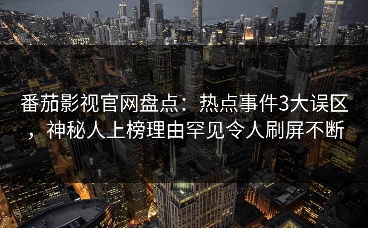 番茄影视官网盘点：热点事件3大误区，神秘人上榜理由罕见令人刷屏不断