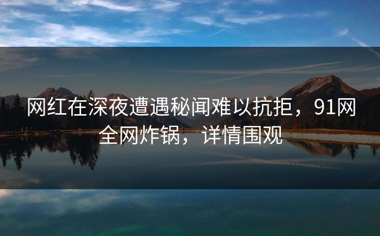 网红在深夜遭遇秘闻难以抗拒，91网全网炸锅，详情围观