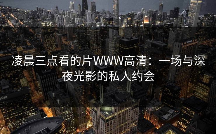 凌晨三点看的片WWW高清：一场与深夜光影的私人约会