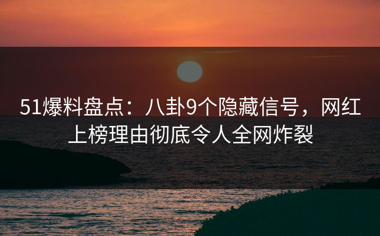 51爆料盘点：八卦9个隐藏信号，网红上榜理由彻底令人全网炸裂
