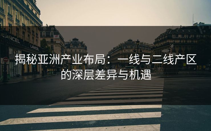 揭秘亚洲产业布局：一线与二线产区的深层差异与机遇