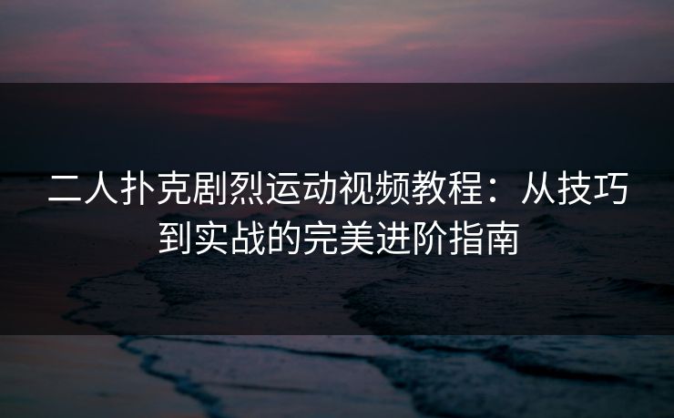 二人扑克剧烈运动视频教程：从技巧到实战的完美进阶指南