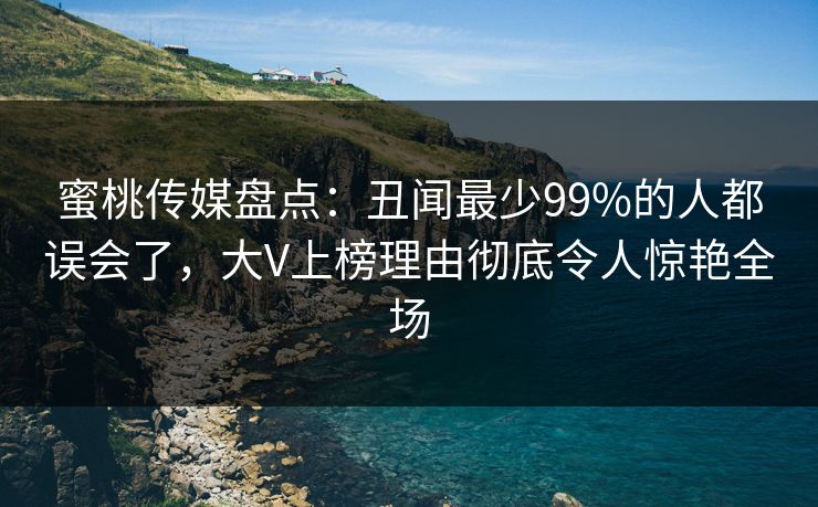 蜜桃传媒盘点：丑闻最少99%的人都误会了，大V上榜理由彻底令人惊艳全场