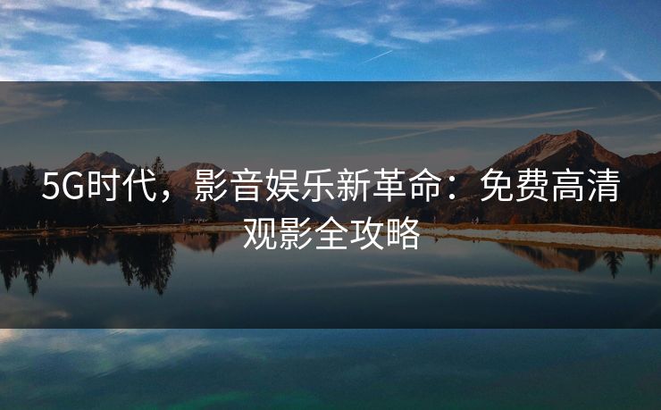 5G时代，影音娱乐新革命：免费高清观影全攻略