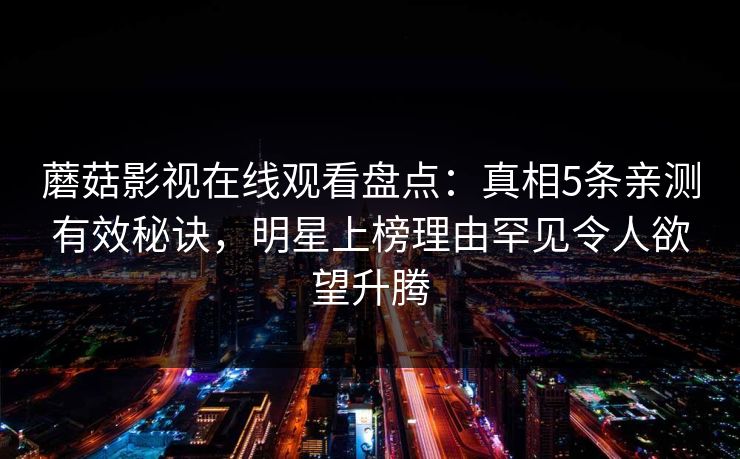 蘑菇影视在线观看盘点：真相5条亲测有效秘诀，明星上榜理由罕见令人欲望升腾