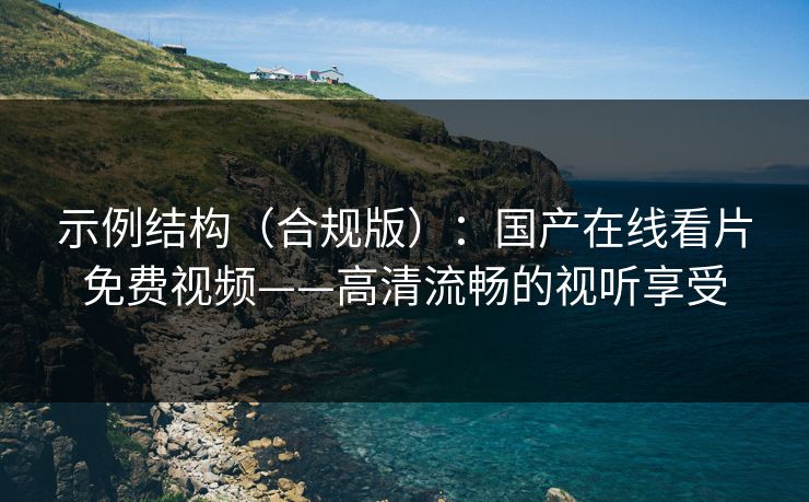 示例结构（合规版）：国产在线看片免费视频——高清流畅的视听享受