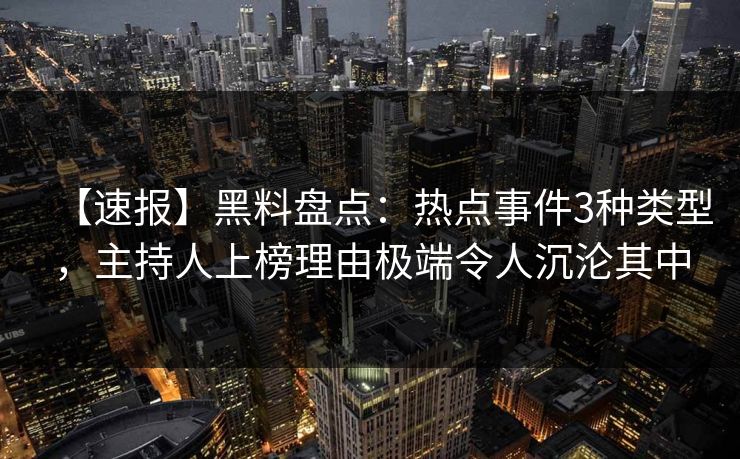 【速报】黑料盘点：热点事件3种类型，主持人上榜理由极端令人沉沦其中