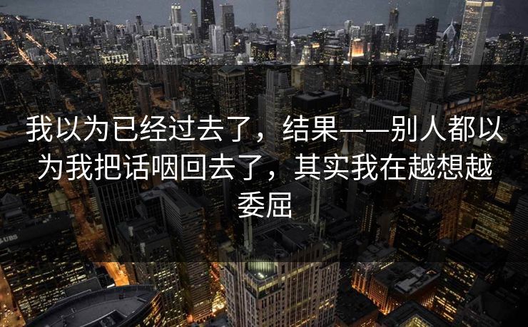 我以为已经过去了，结果——别人都以为我把话咽回去了，其实我在越想越委屈