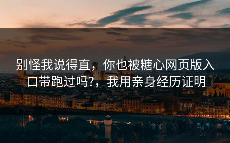 别怪我说得直，你也被糖心网页版入口带跑过吗?，我用亲身经历证明