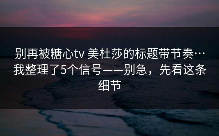 别再被糖心tv 美杜莎的标题带节奏…我整理了5个信号——别急，先看这条细节